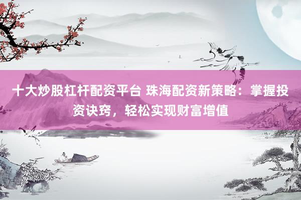 十大炒股杠杆配资平台 珠海配资新策略：掌握投资诀窍，轻松实现财富增值