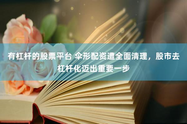 有杠杆的股票平台 伞形配资遭全面清理，股市去杠杆化迈出重要一步