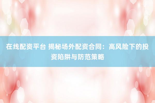 在线配资平台 揭秘场外配资合同：高风险下的投资陷阱与防范策略