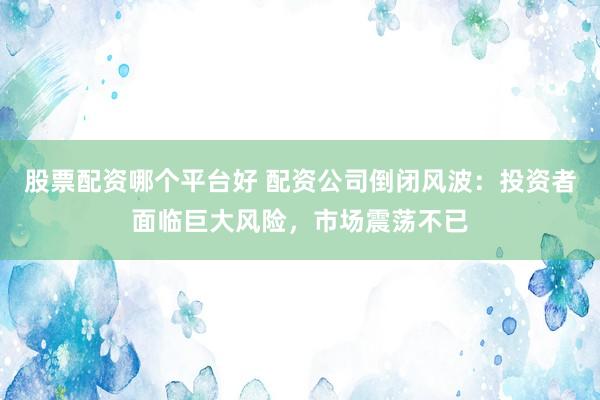 股票配资哪个平台好 配资公司倒闭风波：投资者面临巨大风险，市场震荡不已