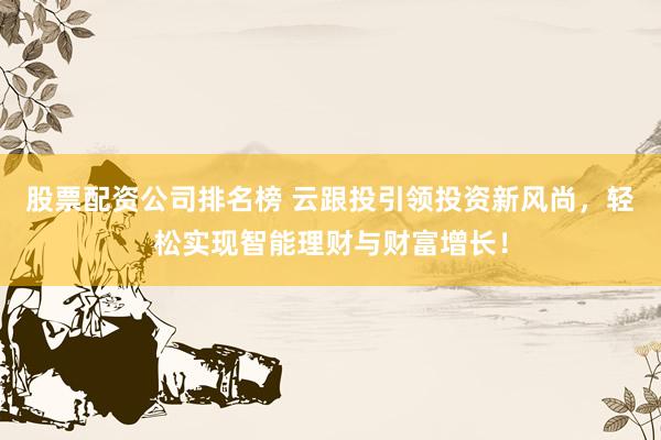 股票配资公司排名榜 云跟投引领投资新风尚，轻松实现智能理财与财富增长！