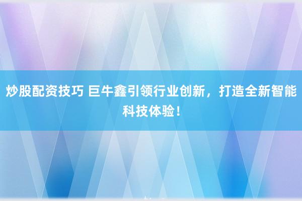 炒股配资技巧 巨牛鑫引领行业创新，打造全新智能科技体验！