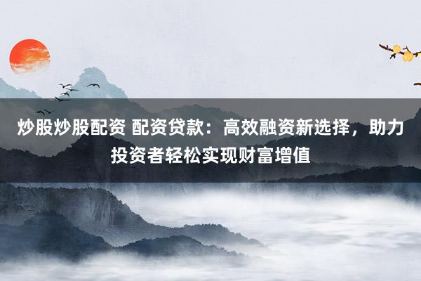 炒股炒股配资 配资贷款：高效融资新选择，助力投资者轻松实现财富增值