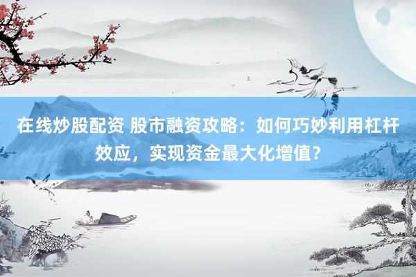 在线炒股配资 股市融资攻略：如何巧妙利用杠杆效应，实现资金最大化增值？