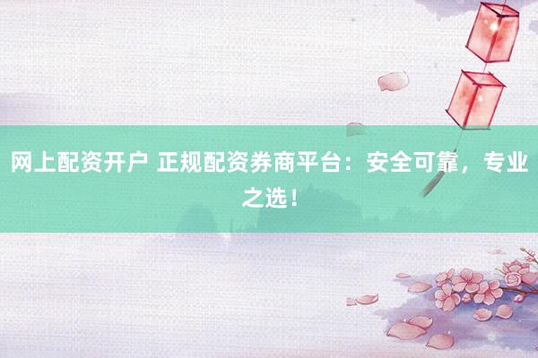 网上配资开户 正规配资券商平台：安全可靠，专业之选！