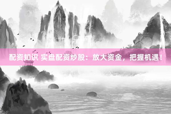 配资知识 实盘配资炒股：放大资金，把握机遇！