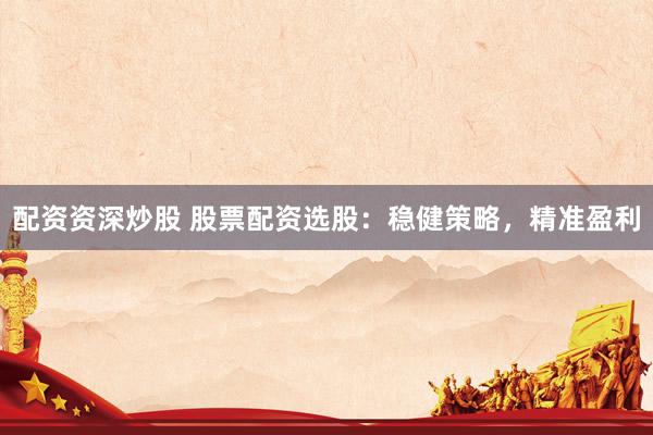 配资资深炒股 股票配资选股：稳健策略，精准盈利