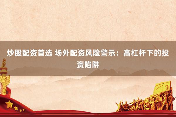 炒股配资首选 场外配资风险警示：高杠杆下的投资陷阱