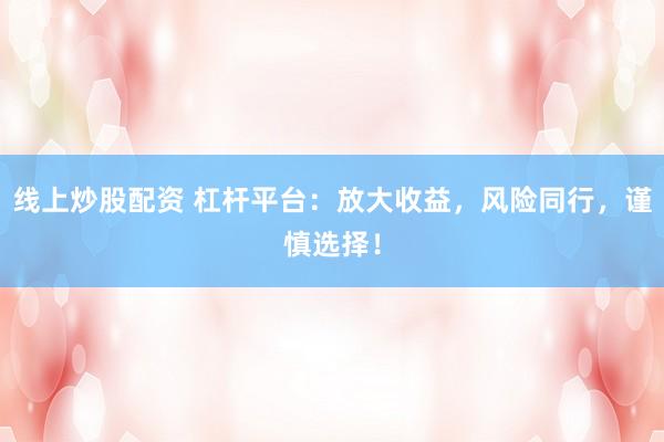 线上炒股配资 杠杆平台：放大收益，风险同行，谨慎选择！