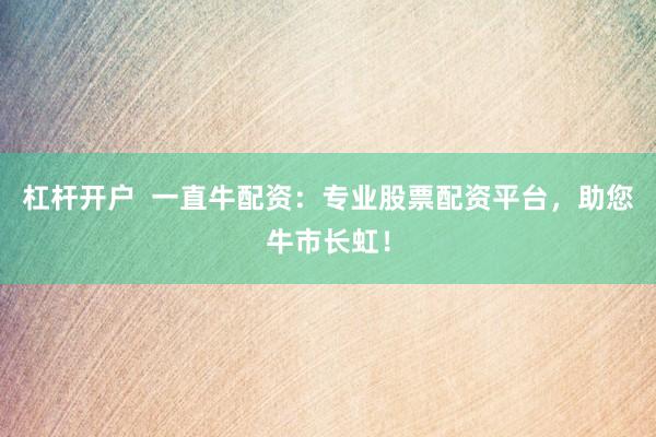 杠杆开户  一直牛配资：专业股票配资平台，助您牛市长虹！