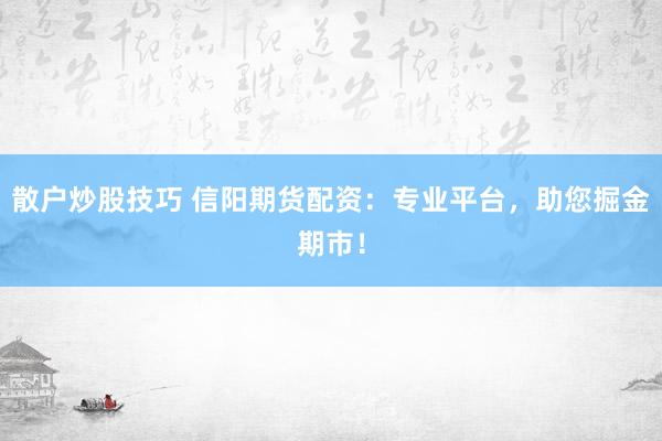 散户炒股技巧 信阳期货配资：专业平台，助您掘金期市！