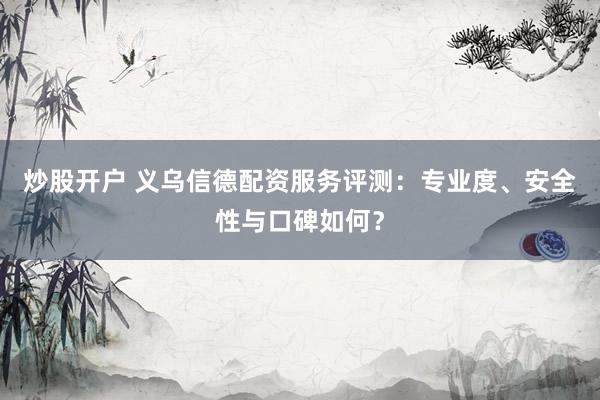 炒股开户 义乌信德配资服务评测：专业度、安全性与口碑如何？