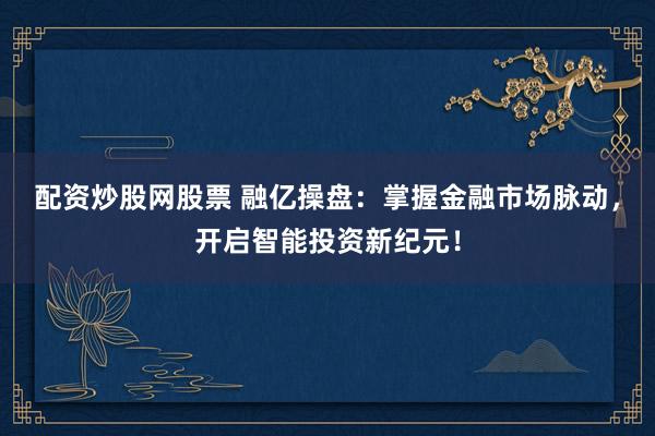 配资炒股网股票 融亿操盘：掌握金融市场脉动，开启智能投资新纪元！