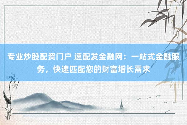 专业炒股配资门户 速配发金融网：一站式金融服务，快速匹配您的财富增长需求