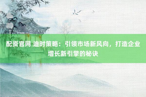配资官网 迪时策略：引领市场新风向，打造企业增长新引擎的秘诀
