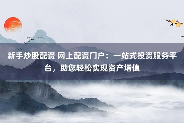 新手炒股配资 网上配资门户：一站式投资服务平台，助您轻松实现资产增值