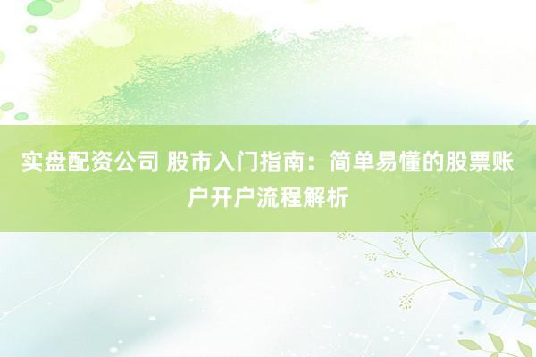 实盘配资公司 股市入门指南：简单易懂的股票账户开户流程解析