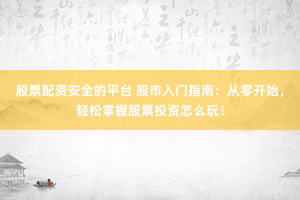 股票配资安全的平台 股市入门指南：从零开始，轻松掌握股票投资怎么玩！