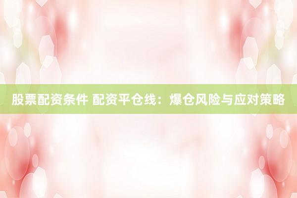 股票配资条件 配资平仓线：爆仓风险与应对策略