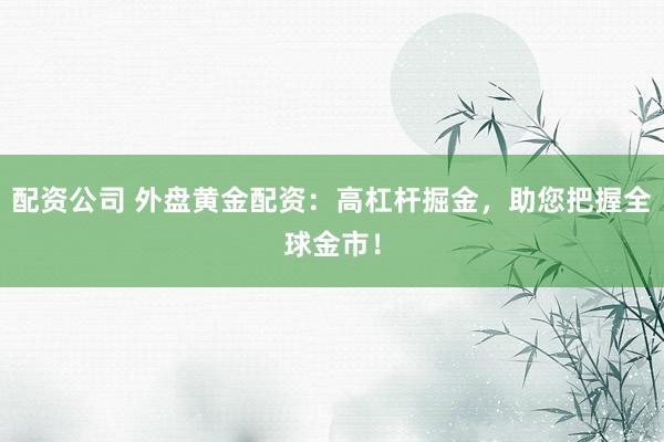 配资公司 外盘黄金配资：高杠杆掘金，助您把握全球金市！