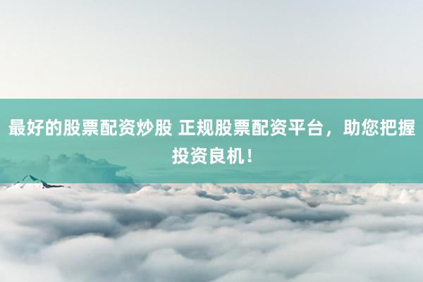 最好的股票配资炒股 正规股票配资平台，助您把握投资良机！