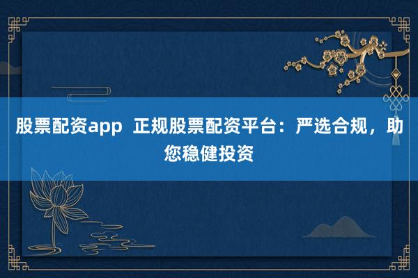 股票配资app  正规股票配资平台：严选合规，助您稳健投资
