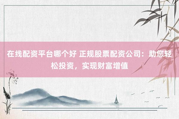 在线配资平台哪个好 正规股票配资公司：助您轻松投资，实现财富增值