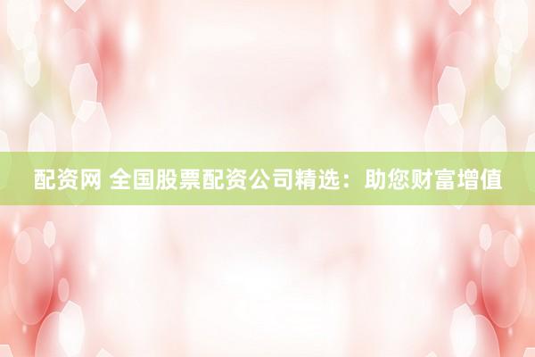 配资网 全国股票配资公司精选：助您财富增值