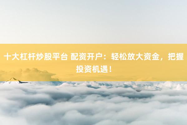 十大杠杆炒股平台 配资开户：轻松放大资金，把握投资机遇！