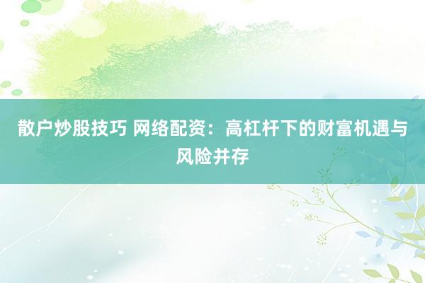 散户炒股技巧 网络配资：高杠杆下的财富机遇与风险并存