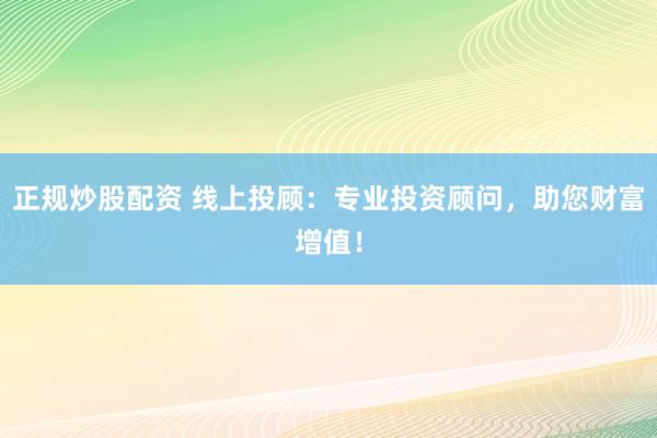 正规炒股配资 线上投顾：专业投资顾问，助您财富增值！