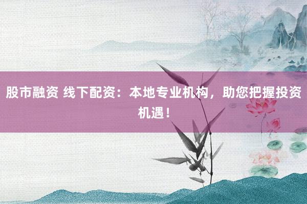 股市融资 线下配资：本地专业机构，助您把握投资机遇！