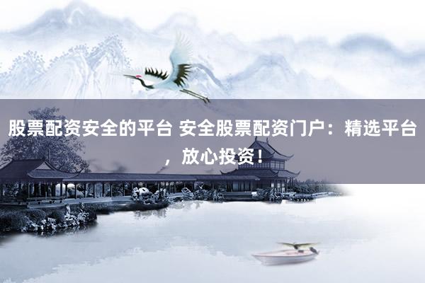 股票配资安全的平台 安全股票配资门户：精选平台，放心投资！
