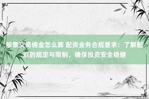 股票交易佣金怎么算 配资业务合规要求：了解配资的规定与限制，确保投资安全稳健