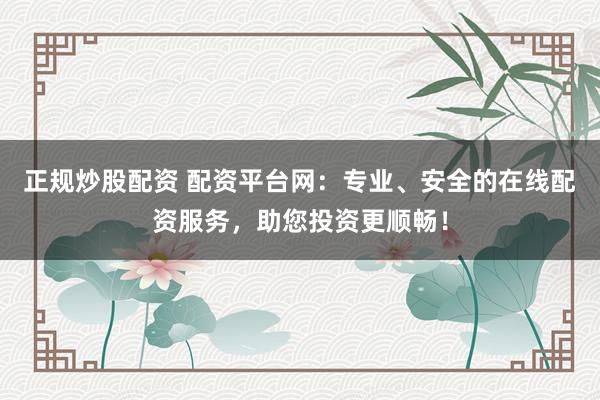 正规炒股配资 配资平台网：专业、安全的在线配资服务，助您投资更顺畅！
