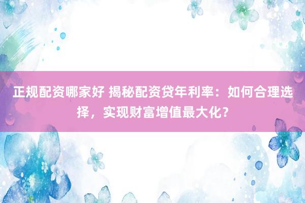 正规配资哪家好 揭秘配资贷年利率：如何合理选择，实现财富增值最大化？
