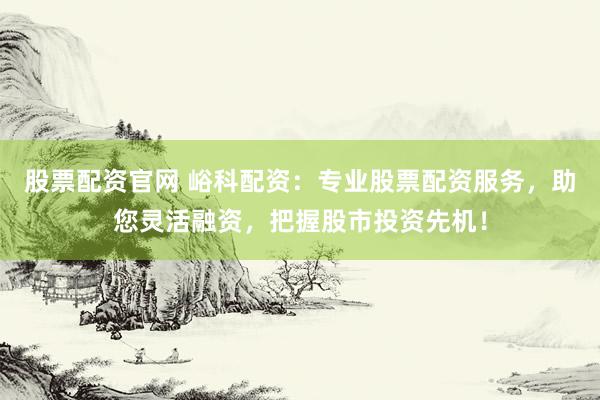 股票配资官网 峪科配资：专业股票配资服务，助您灵活融资，把握股市投资先机！