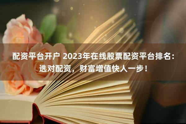配资平台开户 2023年在线股票配资平台排名：选对配资，财富增值快人一步！