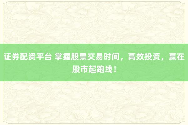 证券配资平台 掌握股票交易时间，高效投资，赢在股市起跑线！