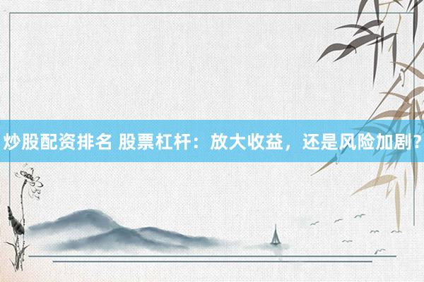 炒股配资排名 股票杠杆：放大收益，还是风险加剧？