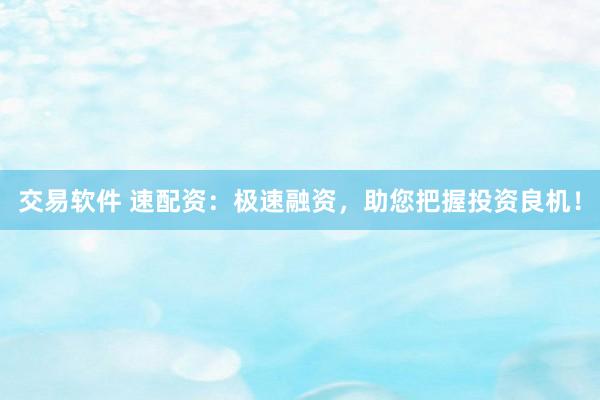 交易软件 速配资：极速融资，助您把握投资良机！