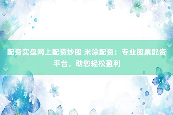 配资实盘网上配资炒股 米涂配资：专业股票配资平台，助您轻松盈利