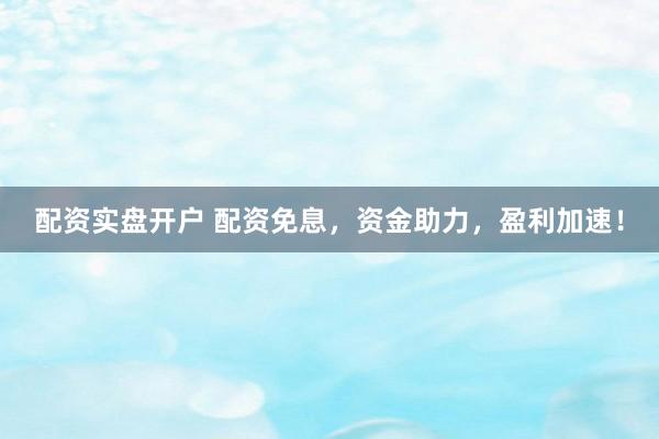 配资实盘开户 配资免息，资金助力，盈利加速！