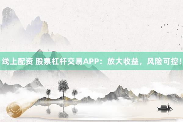线上配资 股票杠杆交易APP：放大收益，风险可控！