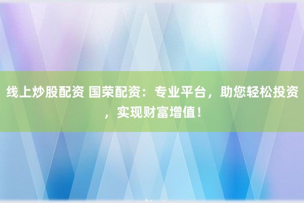 线上炒股配资 国荣配资：专业平台，助您轻松投资，实现财富增值！