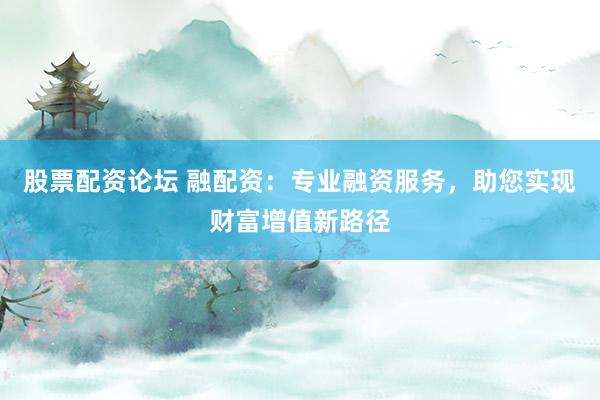 股票配资论坛 融配资：专业融资服务，助您实现财富增值新路径