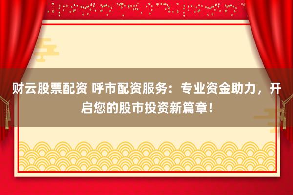 财云股票配资 呼市配资服务：专业资金助力，开启您的股市投资新篇章！