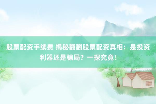 股票配资手续费 揭秘翻翻股票配资真相：是投资利器还是骗局？一探究竟！