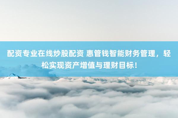 配资专业在线炒股配资 惠管钱智能财务管理，轻松实现资产增值与理财目标！