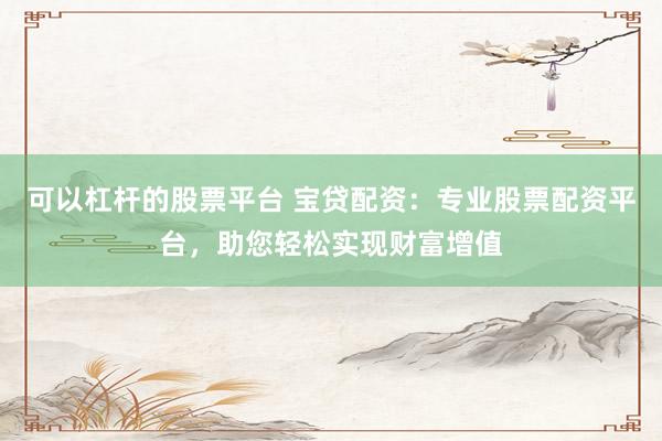 可以杠杆的股票平台 宝贷配资：专业股票配资平台，助您轻松实现财富增值